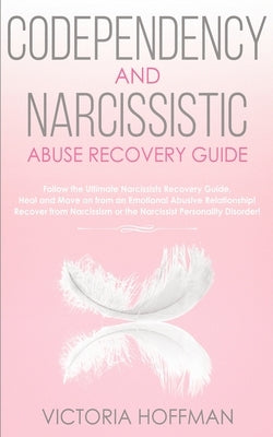 Codependency and Narcissistic Abuse Recovery Guide: Cure Your Codependent & Narcissist Personality Disorder and Relationships! Follow The Ultimate Use by Hoffman, Victoria