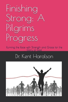 Finishing Strong: A Pilgrims Progress: Running the Race with Strength and Grace for the Glory of God by Haralson, Kent
