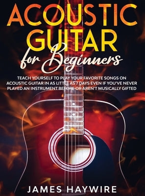 Acoustic Guitar for Beginners: Teach Yourself to Play Your Favorite Songs on Acoustic Guitar in as Little as 7 Days Even If You've Never Played An In by Haywire, James