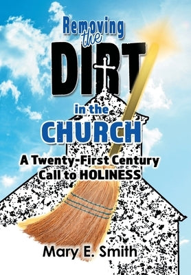 Removing the Dirt in the Church: A Twenty-First Century Call to Holiness by Smith, Mary E.