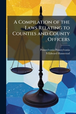 A Compilation of the Laws Relating to Counties and County Officers by Pennsylvania, Pennsylvania
