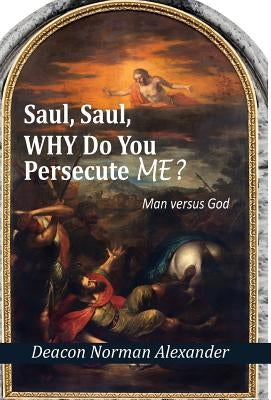Saul, Saul, Why Do You Persecute Me?: Man versus God by Alexander, Deacon Norman