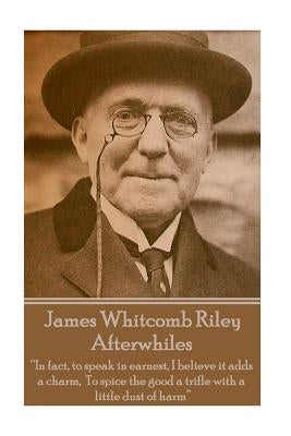 James Whitcomb Riley - Afterwhiles: "In fact, to speak in earnest, I believe it adds a charm, To spice the good a trifle with a little dust of harm" by Riley, James Whitcomb