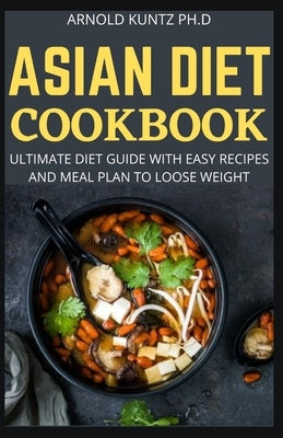 Asian Diet Cookbook: Ultimate Diet Guide with Easy Recipes and Meal Plan to Loose Weight by Kuntz Ph. D., Arnold