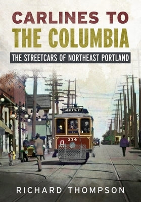 Carlines to the Columbia: The Streetcars of Northeast Portland by Thompson, Richard