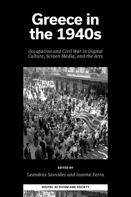 Greece in the 1940s: Occupation and Civil War in Digital Culture, Screen Media, and the Arts by Savvides, Leandros