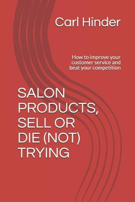 Salon Products, Sell or Die (Not) Trying: How to improve your customer service and beat your competition by Hinder, Carl