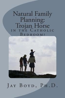 Natural Family Planning: : Trojan Horse in the Catholic Bedroom? by Boyd Ph. D., Jay