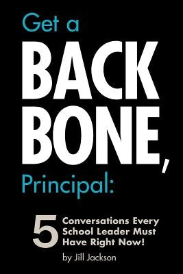 Get a Backbone, Principal: 5 Conversations Every School Leader Must Have Right Now! by Jackson, Jill