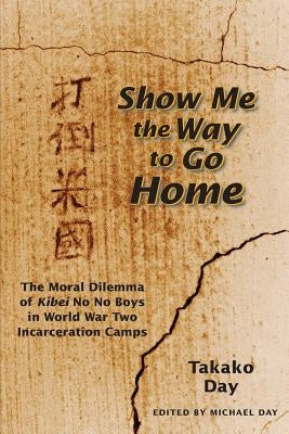 Show Me the Way to Go Home: The Moral Dilemma of Kibei No No Boys in World War Two Incarceration Camps by Day, Takako