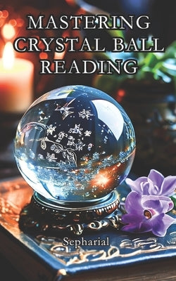 Mastering Crystal Ball Reading: Scrying Practical Guide Including Astrology Dictionary by Baudry, S?bastien