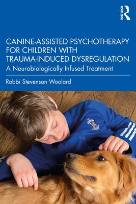Canine-Assisted Psychotherapy for Children with Trauma-Induced Dysregulation: A Neurobiologically Infused Treatment by Woolard, Robbi Stevenson