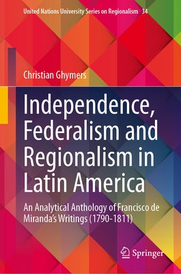 Independence, Federalism and Regionalism in Latin America: An Analytical Anthology of Francisco de Miranda's Writings (1790-1811) by Ghymers, Christian