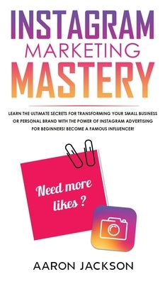 Instagram Marketing Mastery: Learn the Ultimate Secrets for Transforming Your Small Business or Personal Brand With the Power of Instagram Advertis by Jackson, Aaron