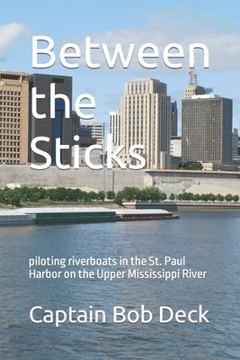 Between the Sticks: piloting riverboats in the St. Paul Harbor on the Upper Mississippi River by Deck, Captain Bob