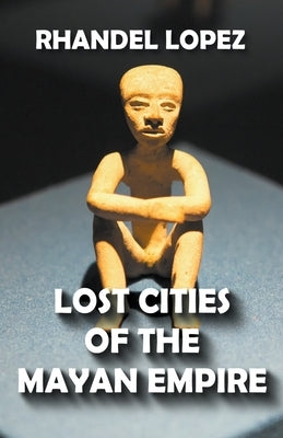 Lost Cities of the Mayan Empire by Lopez, Rhandel