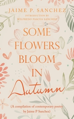 Some Flowers Bloom in Autumn: (A Compilation of Contemporary Poetry by Jaime P Sanchez) by Sanchez, Jaime P.
