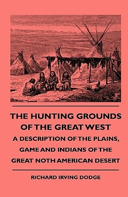 The Hunting Grounds Of The Great West - A Description Of The Plains, Game And Indians Of The Great Noth American Desert by Dodge, Richard Irving