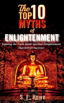The Top Ten Myths Of Enlightenment: Exposing The Truth About Spiritual Enlightenment That Will Set You Free! by Howe, S. F.