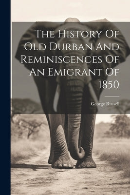 The History Of Old Durban And Reminiscences Of An Emigrant Of 1850 by Russell, George