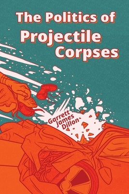 The Politics of Projectile Corpses by Dillon, Garrett James