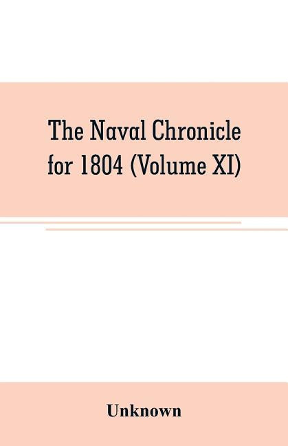 The Naval chronicle for 1804 (Volume XI): containing a general and biographical history of the royal navy of the United kingdom with a variety of orig by Unknown