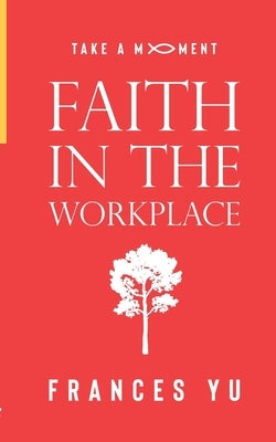 Take a Moment: Faith in the Workplace by Yu, Frances