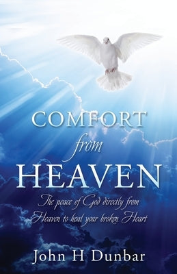 Comfort from Heaven: The peace of God directly from Heaven to heal your broken Heart by Dunbar, John H.