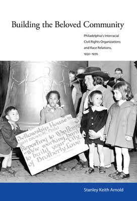 Building the Beloved Community: Philadelphia's Interracial Civil Rights Organizations and Race Relations, 1930-1970 by Arnold, Stanley Keith