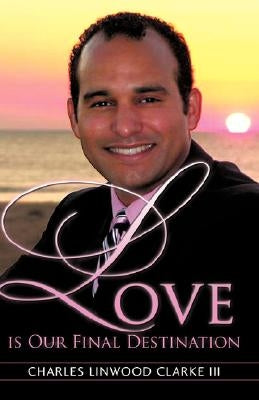 Love Is Our Final Destination by Clarke, Charles Linwood, III