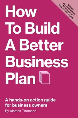 How to Build a Better Business Plan: A hands-on action guide for business owners by Thomson, Alastair