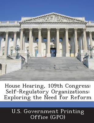 House Hearing, 109th Congress: Self-Regulatory Organizations: Exploring the Need for Reform by U. S. Government Printing Office (Gpo)
