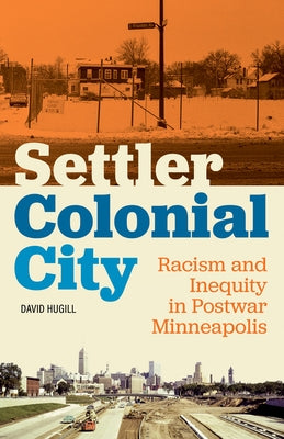 Settler Colonial City: Racism and Inequity in Postwar Minneapolis by Hugill, David