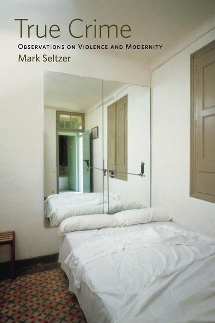 True Crime: Observations on Violence and Modernity by Seltzer, Mark