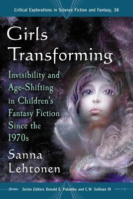 Girls Transforming: Invisibility and Age-Shifting in Children's Fantasy Fiction Since the 1970s by Lehtonen, Sanna
