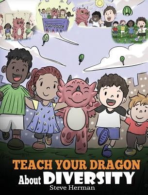 Teach Your Dragon About Diversity: Train Your Dragon To Respect Diversity. A Cute Children Story To Teach Kids About Diversity and Differences. by Herman, Steve