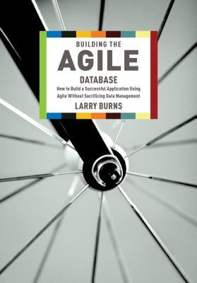 Building the Agile Database: How to Build a Successful Application Using Agile Without Sacrificing Data Management by Burns, Larry
