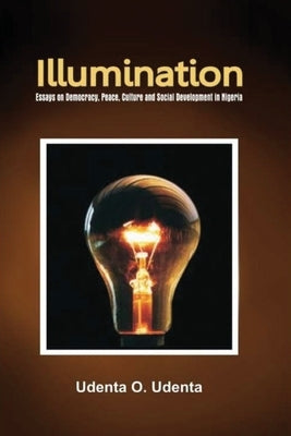 Illumination: Essays on Democracy, Culture, Peace and Social Development in Nigeria by Udenta, Udenta O.