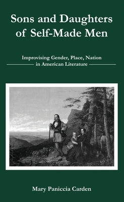 Sons and Daughters of Self-Made Men: Improvising Gender, Place, Nation in American Literature by Paniccia Carden, Mary