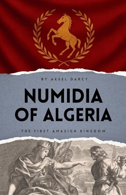 Numidia of Algeria: The First Amazigh Kingdom by Darcy, Aksel