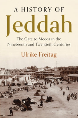 A History of Jeddah: The Gate to Mecca in the Nineteenth and Twentieth Centuries by Freitag, Ulrike