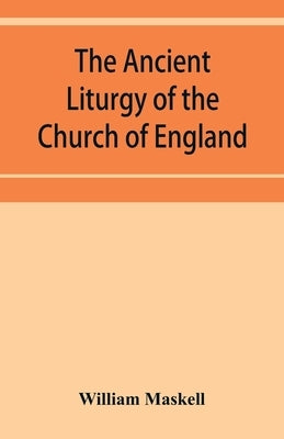 The ancient liturgy of the Church of England, according to the uses of Sarum, York, Hereford, and Bangor, and the Roman liturgy arranged in parallel c by Maskell, William