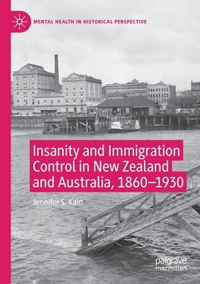Insanity and Immigration Control in New Zealand and Australia, 1860-1930 by Kain, Jennifer S.