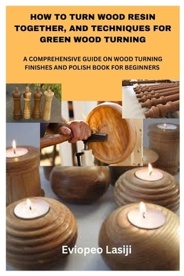 How to Turn Wood Resin Together, and Techniques for Green Wood Turning: A Comprehensive Guide on Wood Turning Finishes and Polish Book for Beginners by Lasiji, Eviopeo