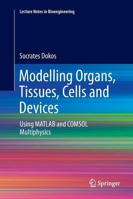 Modelling Organs, Tissues, Cells and Devices: Using MATLAB and Comsol Multiphysics by Dokos, Socrates