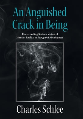 An Anguished Crack in Being: Transcending Sartre's Vision of Human Reality in Being and Nothingness by Schlee, Charles