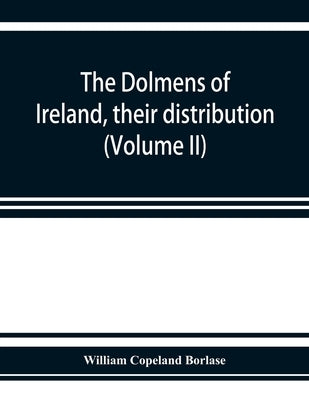 The dolmens of Ireland, their distribution, structural characteristics, and affinities in other countries; together with the folk-lore attaching to th by Copeland Borlase, William