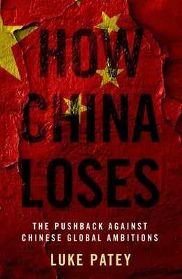 How China Loses: The Pushback Against Chinese Global Ambitions by Patey, Luke