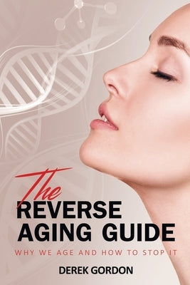 The Reverse Aging Guide: Why We Age and How to Stop it by Gordon, Derek