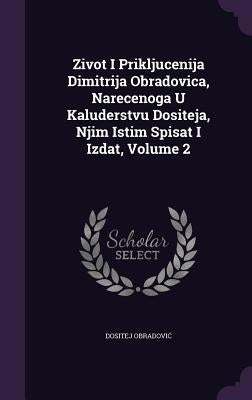 Zivot I Prikljucenija Dimitrija Obradovica, Narecenoga U Kaluderstvu Dositeja, Njim Istim Spisat I Izdat, Volume 2 by Obradovic, Dositej